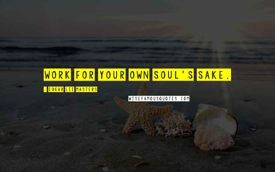 Edgar Lee Masters Quotes: Work for your own soul's sake.