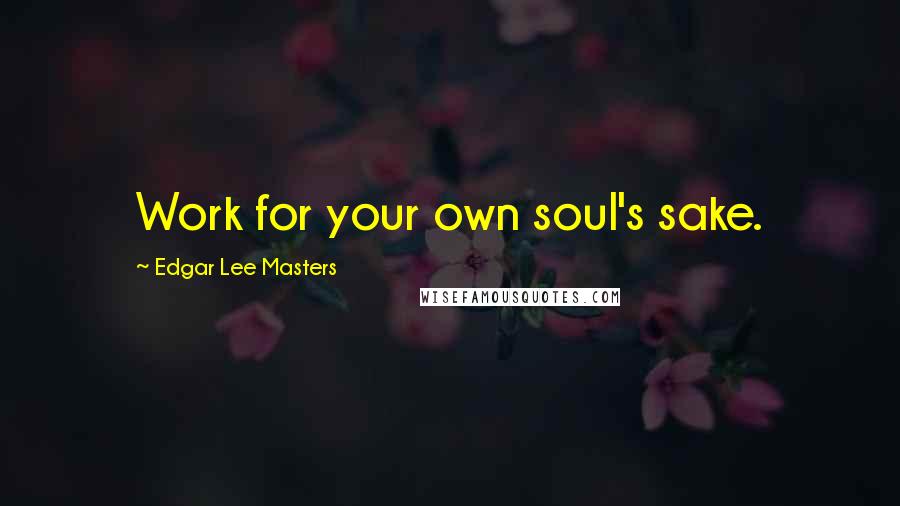 Edgar Lee Masters Quotes: Work for your own soul's sake.