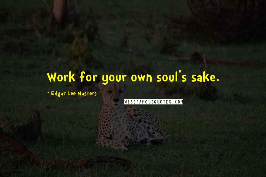 Edgar Lee Masters Quotes: Work for your own soul's sake.