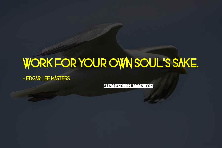 Edgar Lee Masters Quotes: Work for your own soul's sake.