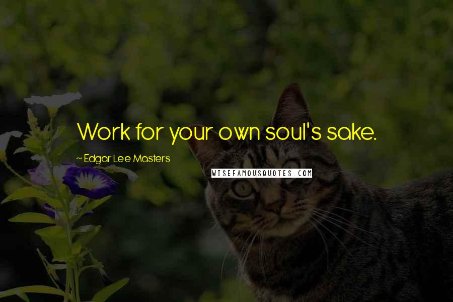 Edgar Lee Masters Quotes: Work for your own soul's sake.