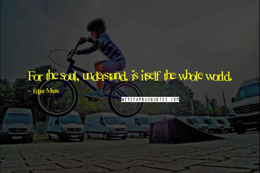 Edgar Maass Quotes: For the soul, understand, is itself the whole world.