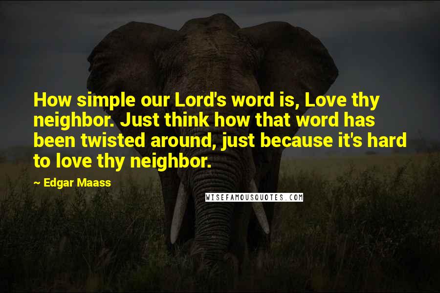 Edgar Maass Quotes: How simple our Lord's word is, Love thy neighbor. Just think how that word has been twisted around, just because it's hard to love thy neighbor.
