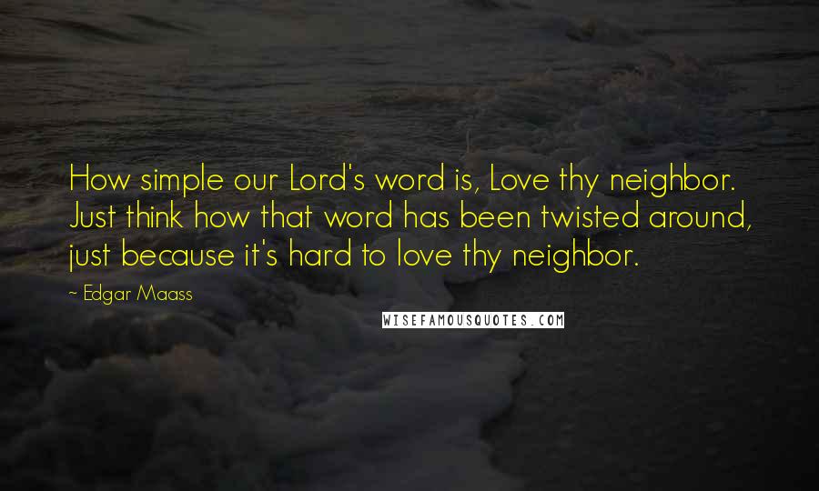 Edgar Maass Quotes: How simple our Lord's word is, Love thy neighbor. Just think how that word has been twisted around, just because it's hard to love thy neighbor.