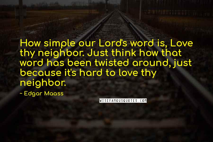 Edgar Maass Quotes: How simple our Lord's word is, Love thy neighbor. Just think how that word has been twisted around, just because it's hard to love thy neighbor.