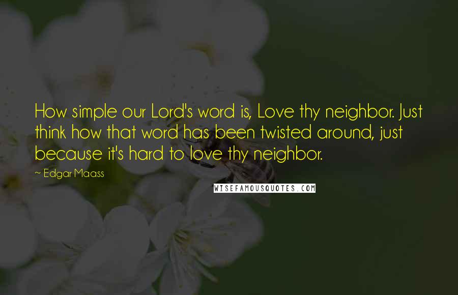 Edgar Maass Quotes: How simple our Lord's word is, Love thy neighbor. Just think how that word has been twisted around, just because it's hard to love thy neighbor.