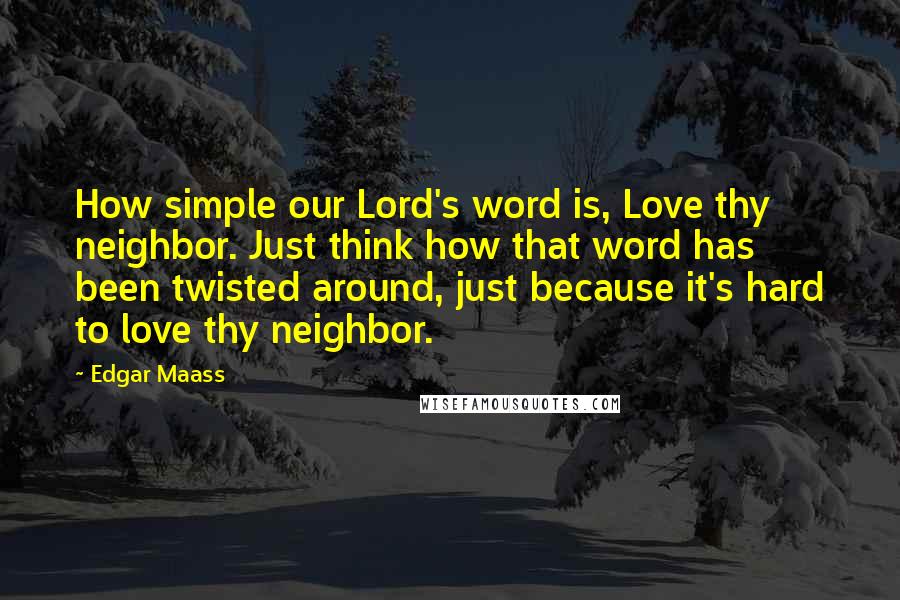 Edgar Maass Quotes: How simple our Lord's word is, Love thy neighbor. Just think how that word has been twisted around, just because it's hard to love thy neighbor.