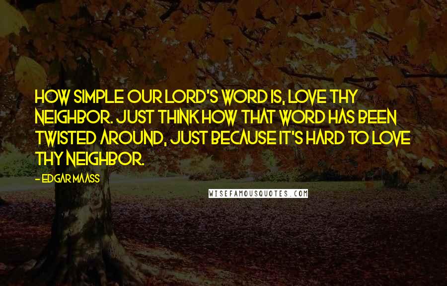 Edgar Maass Quotes: How simple our Lord's word is, Love thy neighbor. Just think how that word has been twisted around, just because it's hard to love thy neighbor.