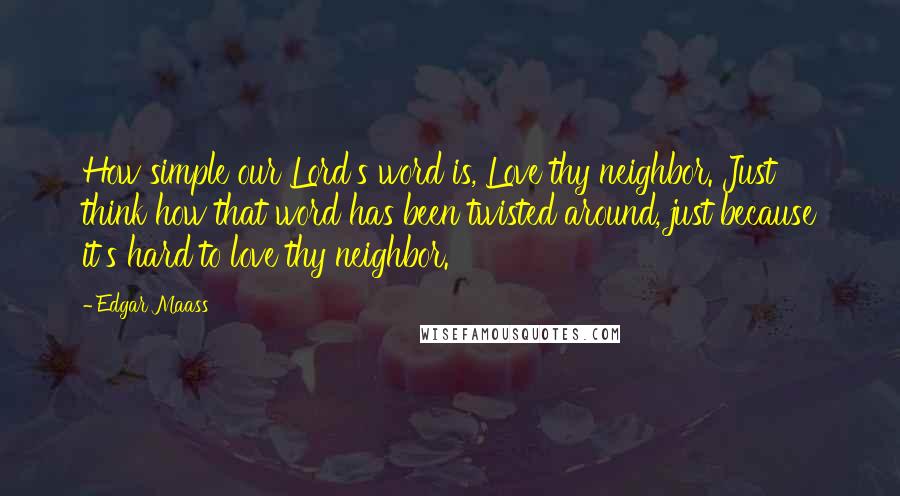 Edgar Maass Quotes: How simple our Lord's word is, Love thy neighbor. Just think how that word has been twisted around, just because it's hard to love thy neighbor.
