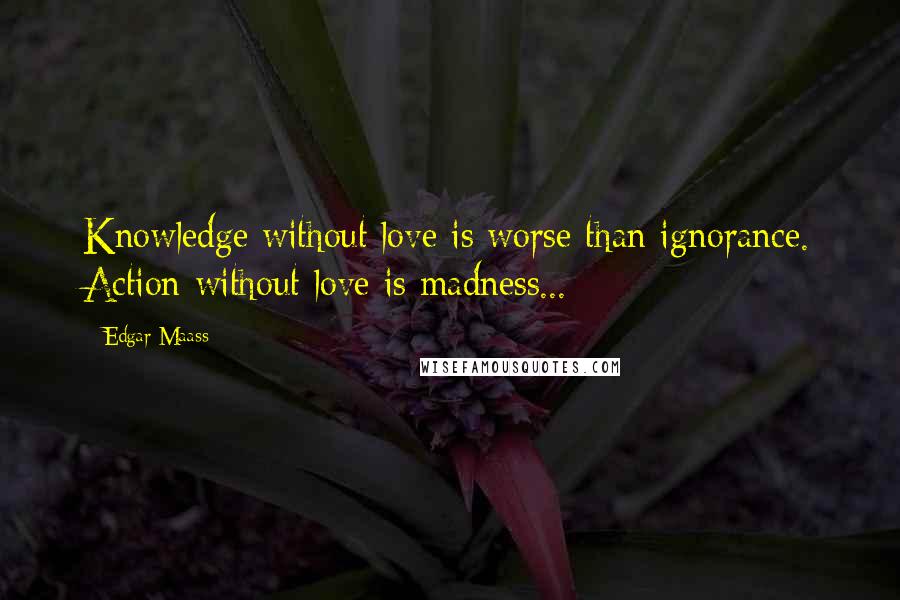 Edgar Maass Quotes: Knowledge without love is worse than ignorance. Action without love is madness...