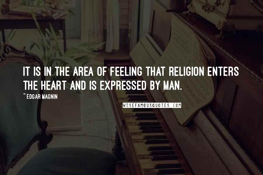 Edgar Magnin Quotes: It is in the area of feeling that religion enters the heart and is expressed by man.