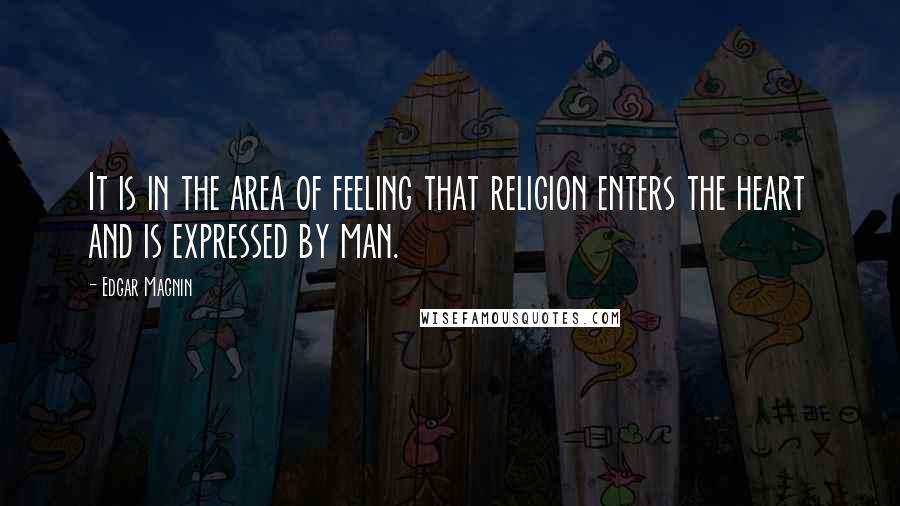 Edgar Magnin Quotes: It is in the area of feeling that religion enters the heart and is expressed by man.