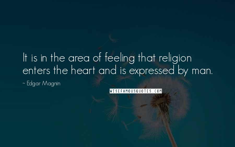 Edgar Magnin Quotes: It is in the area of feeling that religion enters the heart and is expressed by man.