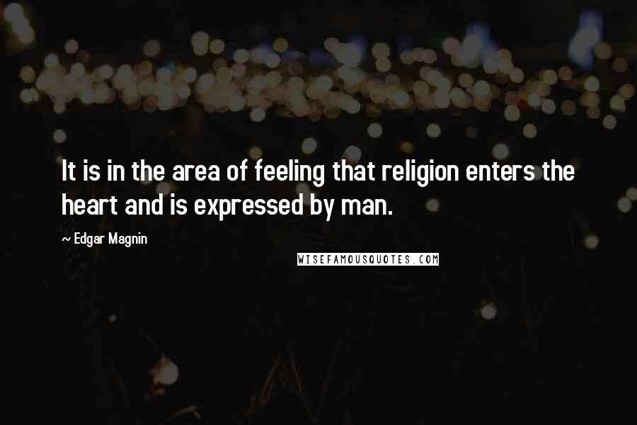 Edgar Magnin Quotes: It is in the area of feeling that religion enters the heart and is expressed by man.