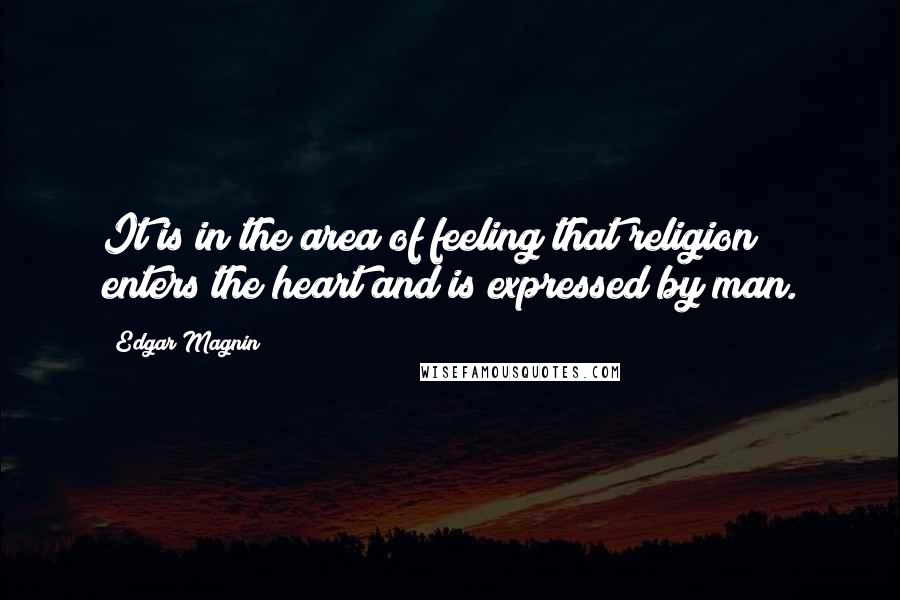 Edgar Magnin Quotes: It is in the area of feeling that religion enters the heart and is expressed by man.