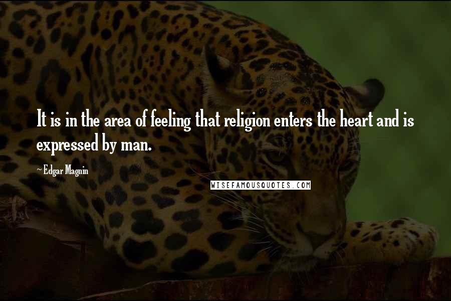 Edgar Magnin Quotes: It is in the area of feeling that religion enters the heart and is expressed by man.