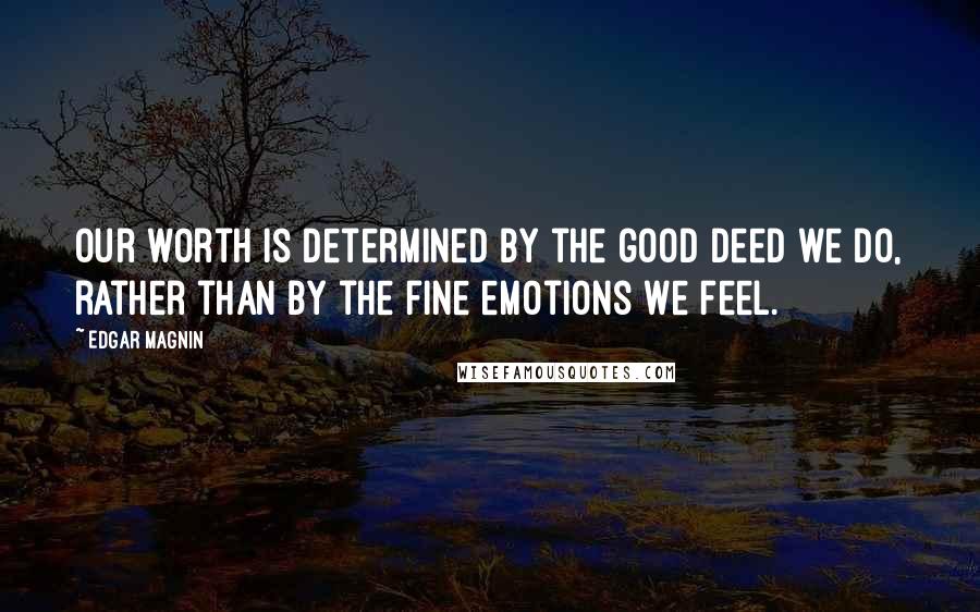 Edgar Magnin Quotes: Our worth is determined by the good deed we do, rather than by the fine emotions we feel.