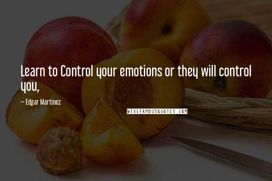 Edgar Martinez Quotes: Learn to Control your emotions or they will control you,