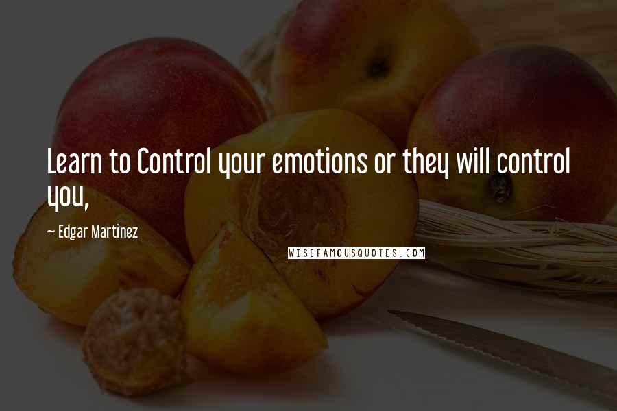 Edgar Martinez Quotes: Learn to Control your emotions or they will control you,