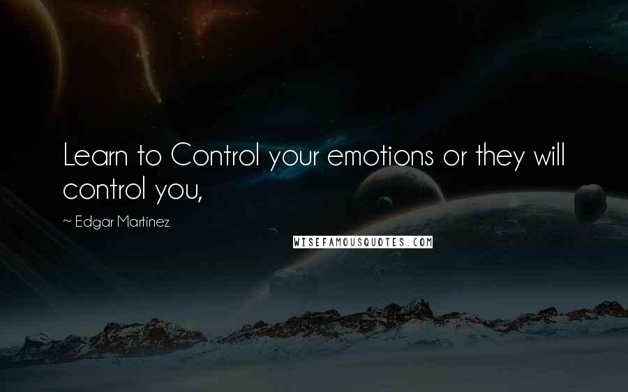 Edgar Martinez Quotes: Learn to Control your emotions or they will control you,