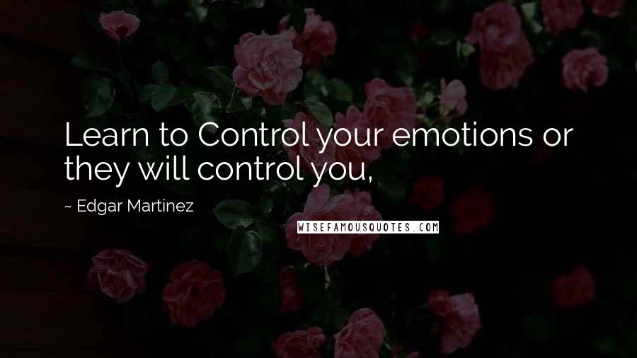 Edgar Martinez Quotes: Learn to Control your emotions or they will control you,