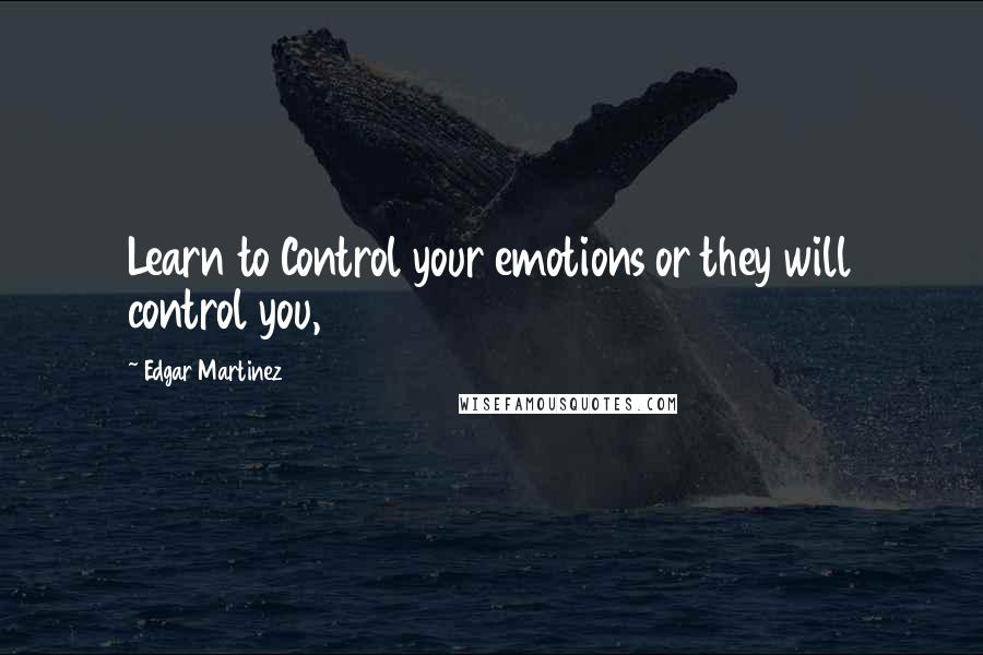 Edgar Martinez Quotes: Learn to Control your emotions or they will control you,