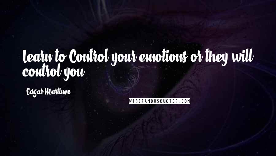 Edgar Martinez Quotes: Learn to Control your emotions or they will control you,