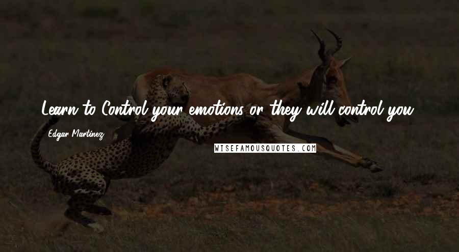 Edgar Martinez Quotes: Learn to Control your emotions or they will control you,