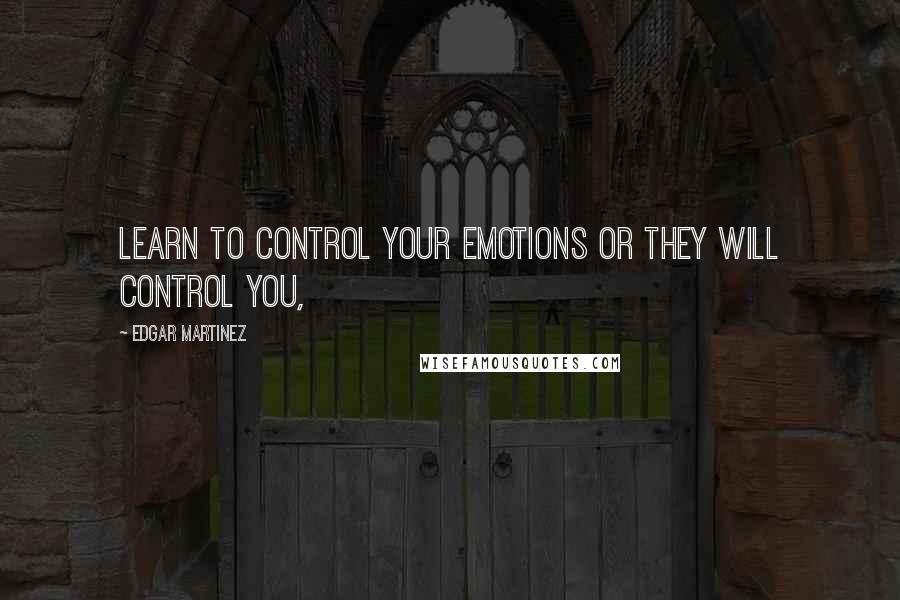 Edgar Martinez Quotes: Learn to Control your emotions or they will control you,