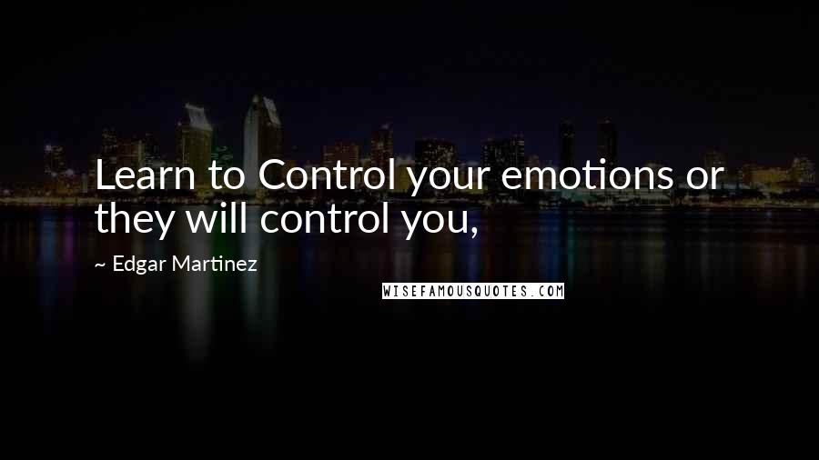 Edgar Martinez Quotes: Learn to Control your emotions or they will control you,