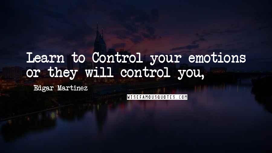 Edgar Martinez Quotes: Learn to Control your emotions or they will control you,