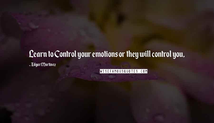 Edgar Martinez Quotes: Learn to Control your emotions or they will control you,