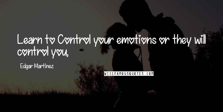 Edgar Martinez Quotes: Learn to Control your emotions or they will control you,