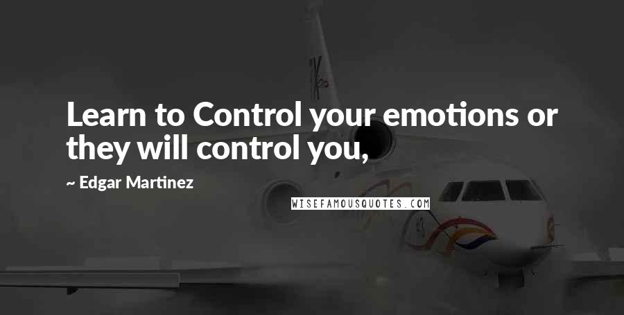 Edgar Martinez Quotes: Learn to Control your emotions or they will control you,