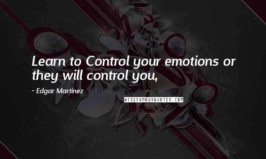 Edgar Martinez Quotes: Learn to Control your emotions or they will control you,