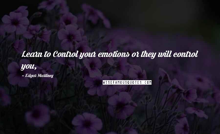 Edgar Martinez Quotes: Learn to Control your emotions or they will control you,