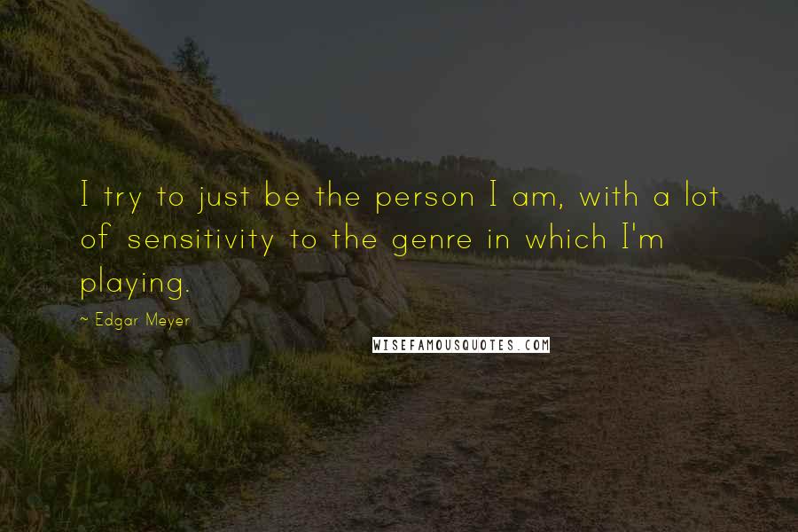 Edgar Meyer Quotes: I try to just be the person I am, with a lot of sensitivity to the genre in which I'm playing.