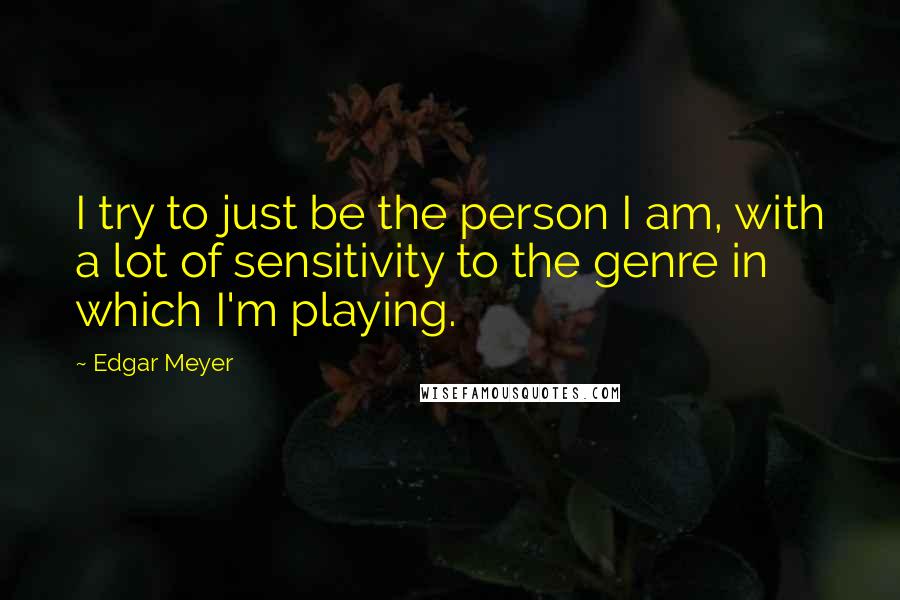 Edgar Meyer Quotes: I try to just be the person I am, with a lot of sensitivity to the genre in which I'm playing.