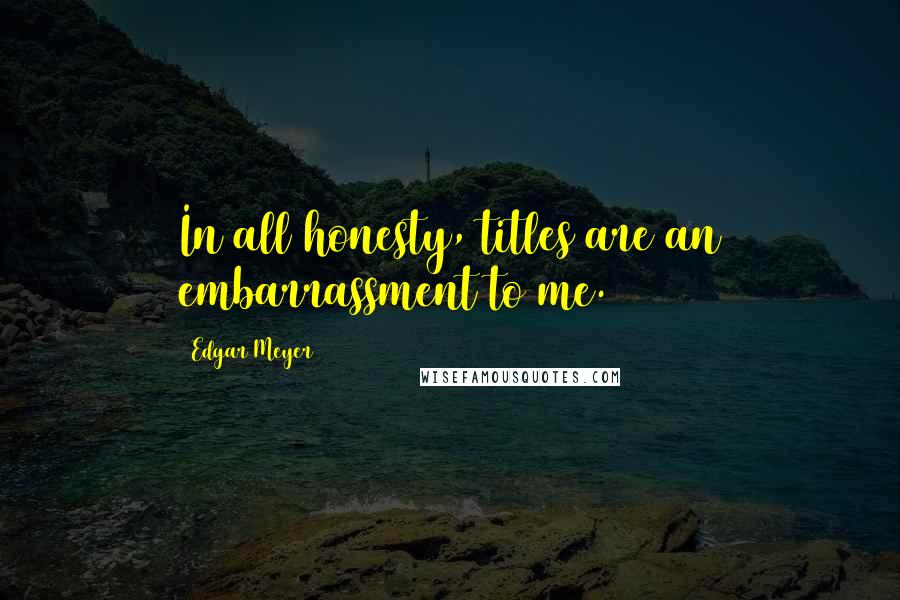 Edgar Meyer Quotes: In all honesty, titles are an embarrassment to me.