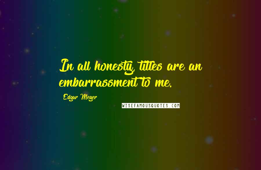 Edgar Meyer Quotes: In all honesty, titles are an embarrassment to me.