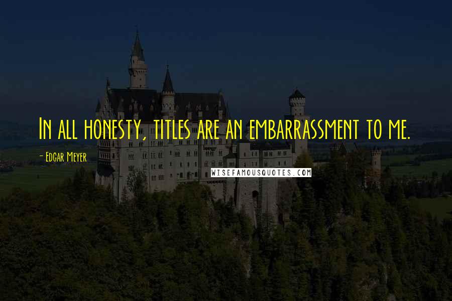 Edgar Meyer Quotes: In all honesty, titles are an embarrassment to me.