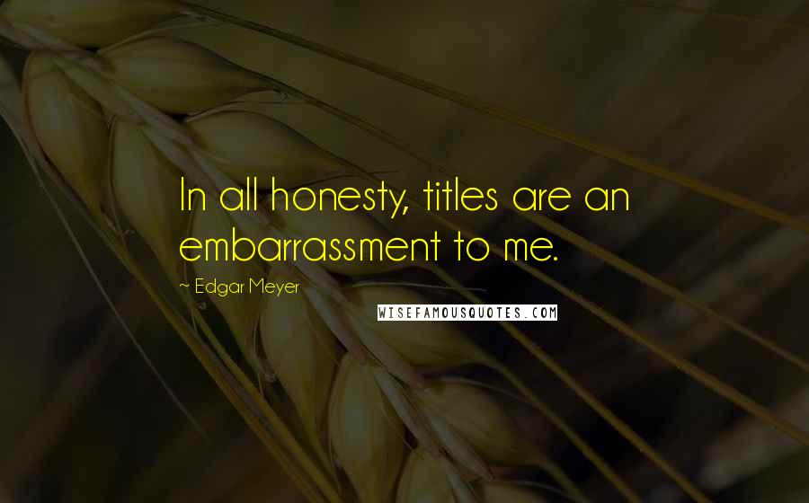 Edgar Meyer Quotes: In all honesty, titles are an embarrassment to me.