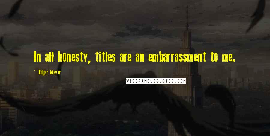 Edgar Meyer Quotes: In all honesty, titles are an embarrassment to me.