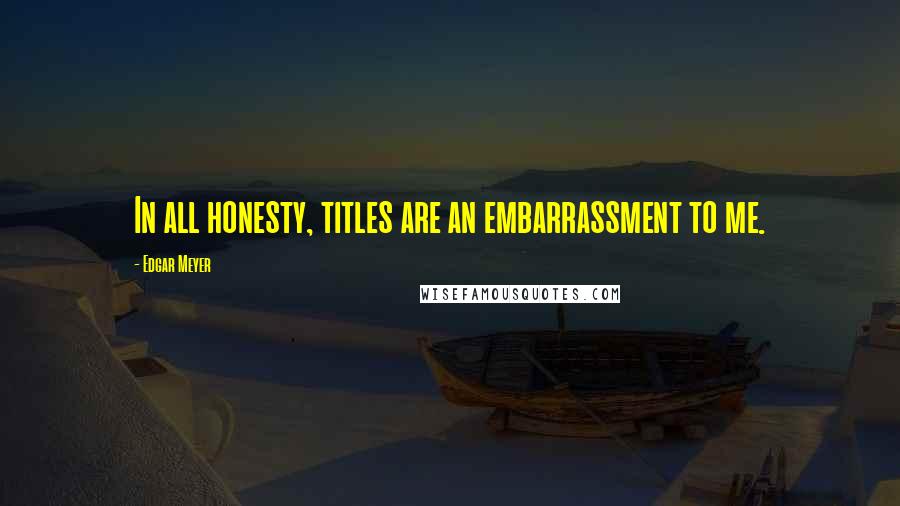 Edgar Meyer Quotes: In all honesty, titles are an embarrassment to me.