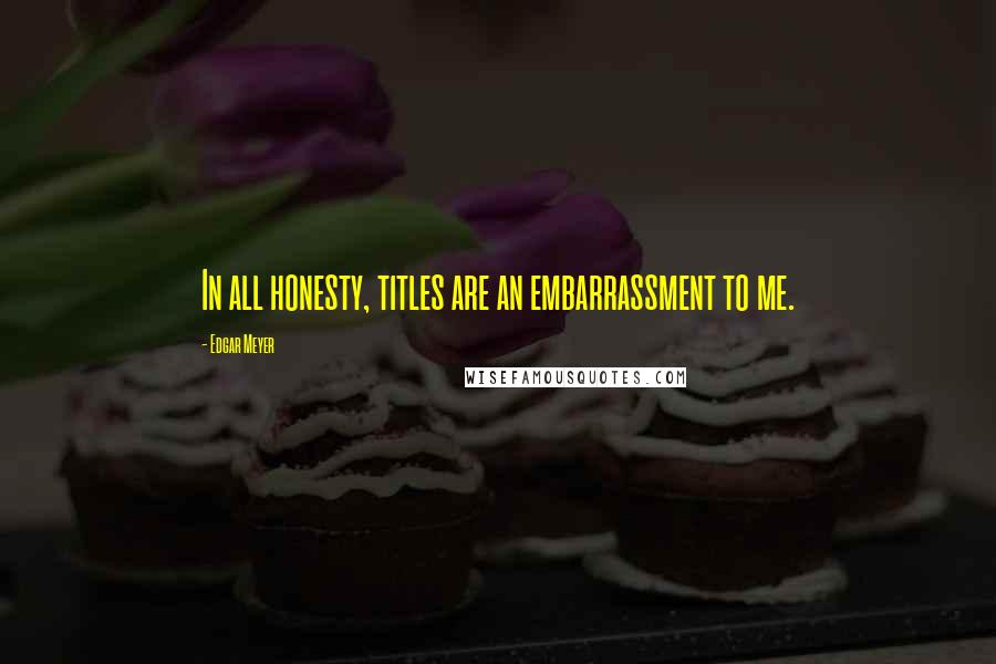 Edgar Meyer Quotes: In all honesty, titles are an embarrassment to me.
