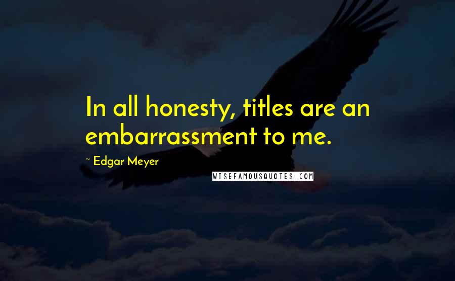 Edgar Meyer Quotes: In all honesty, titles are an embarrassment to me.