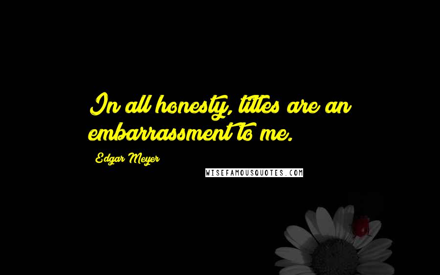 Edgar Meyer Quotes: In all honesty, titles are an embarrassment to me.