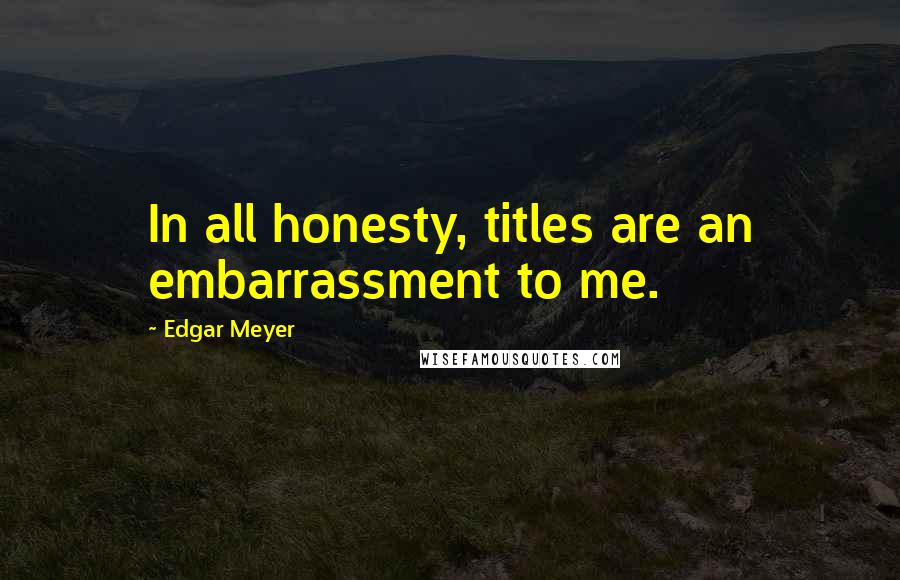 Edgar Meyer Quotes: In all honesty, titles are an embarrassment to me.