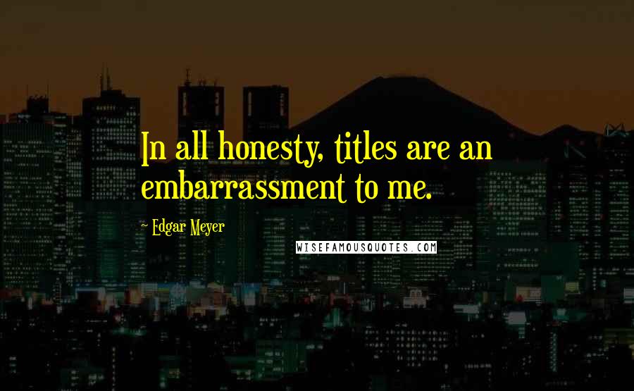 Edgar Meyer Quotes: In all honesty, titles are an embarrassment to me.