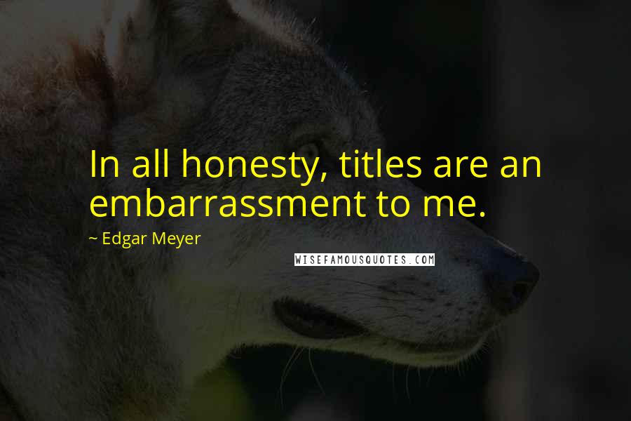 Edgar Meyer Quotes: In all honesty, titles are an embarrassment to me.